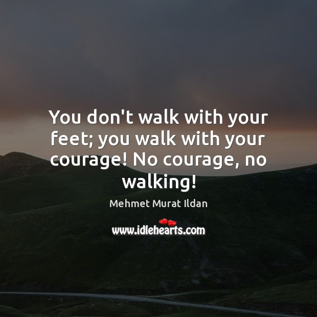 You don’t walk with your feet; you walk with your courage! No courage, no walking! Mehmet Murat Ildan Picture Quote