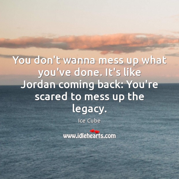 You don’t wanna mess up what you’ve done. It’s like Jordan coming Ice Cube Picture Quote