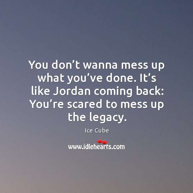 You don’t wanna mess up what you’ve done. It’s like jordan coming back: you’re scared to mess up the legacy. Ice Cube Picture Quote