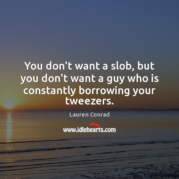 You don’t want a slob, but you don’t want a guy who is constantly borrowing your tweezers. Lauren Conrad Picture Quote