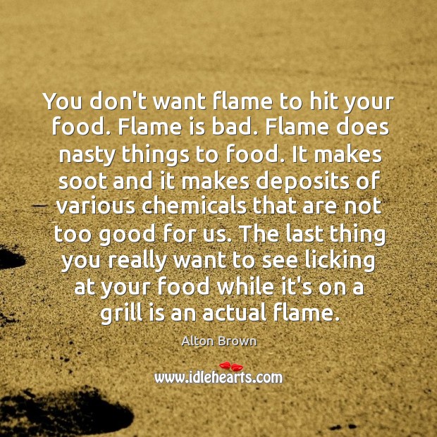 You don’t want flame to hit your food. Flame is bad. Flame Alton Brown Picture Quote