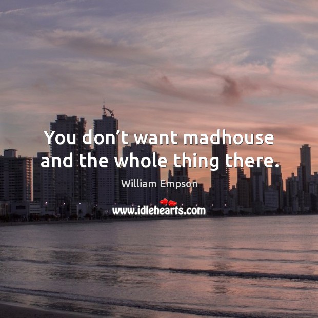 You don’t want madhouse and the whole thing there. William Empson Picture Quote