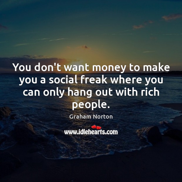You don’t want money to make you a social freak where you Graham Norton Picture Quote