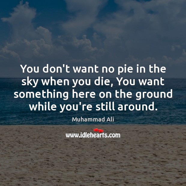 You don’t want no pie in the sky when you die, You Muhammad Ali Picture Quote
