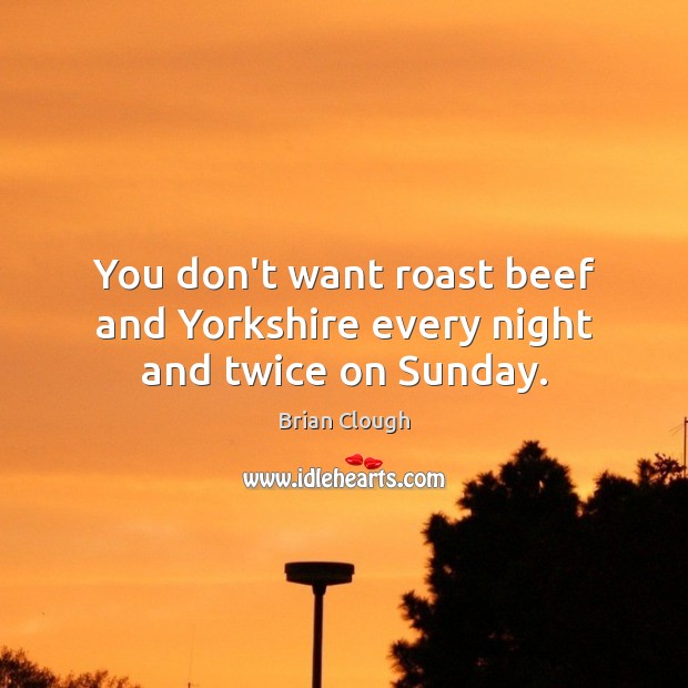 You don’t want roast beef and Yorkshire every night and twice on Sunday. Image