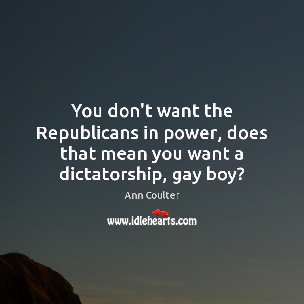 You don’t want the Republicans in power, does that mean you want a dictatorship, gay boy? Image