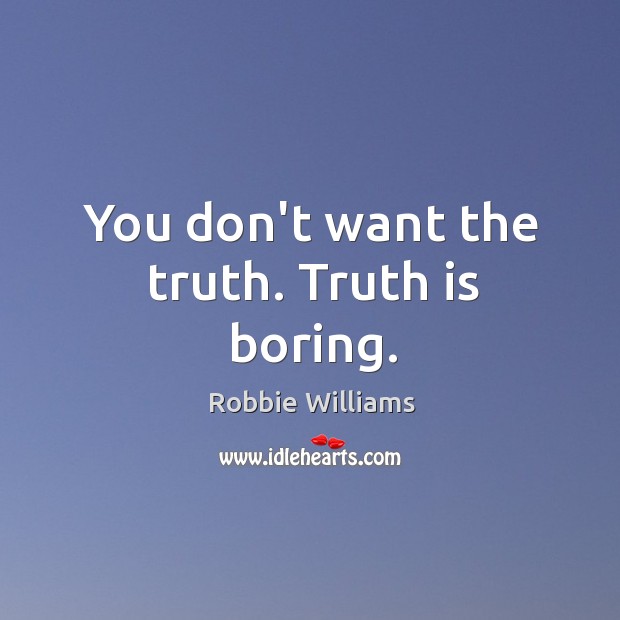 You don’t want the truth. Truth is boring. Robbie Williams Picture Quote