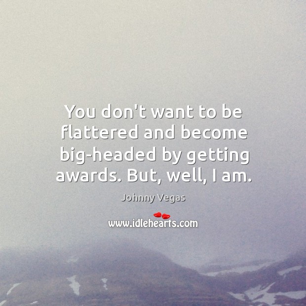 You don’t want to be flattered and become big-headed by getting awards. But, well, I am. Johnny Vegas Picture Quote