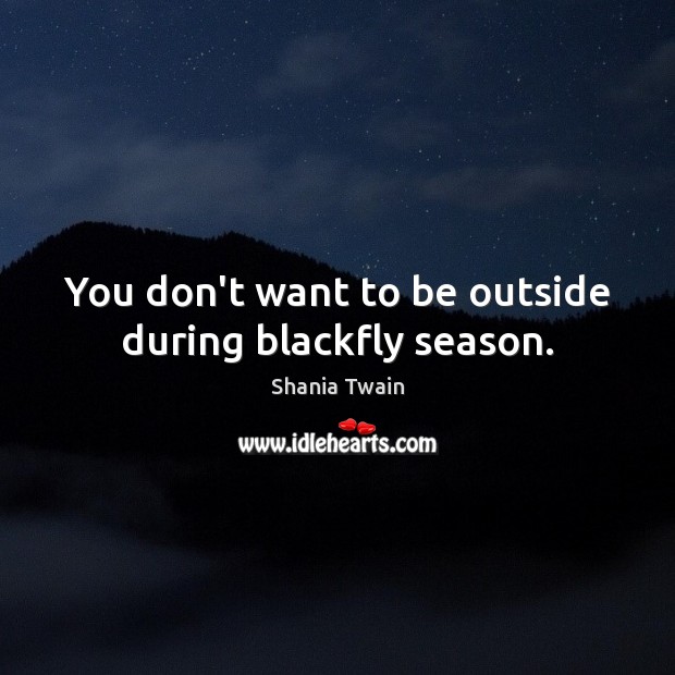 You don’t want to be outside during blackfly season. Shania Twain Picture Quote