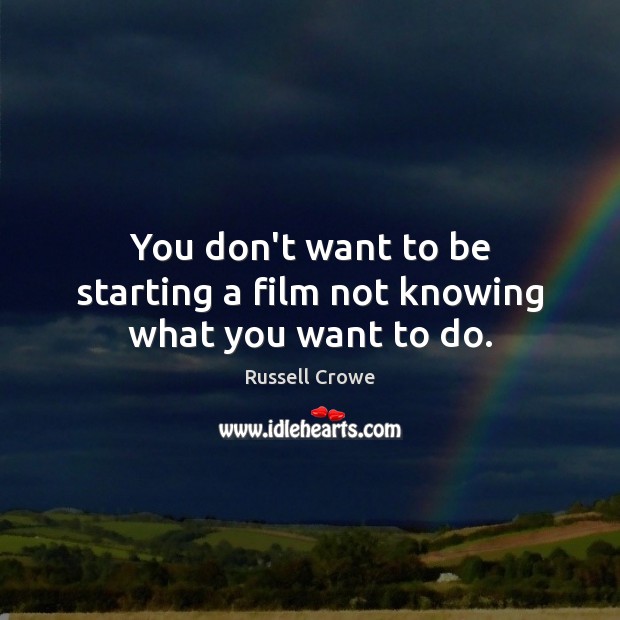 You don’t want to be starting a film not knowing what you want to do. Russell Crowe Picture Quote