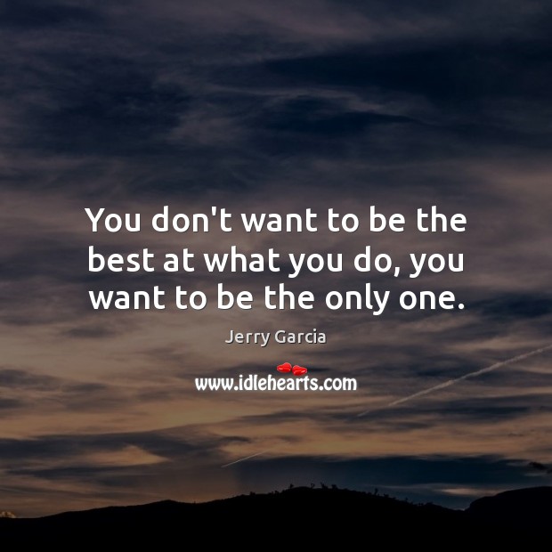 You don’t want to be the best at what you do, you want to be the only one. Image
