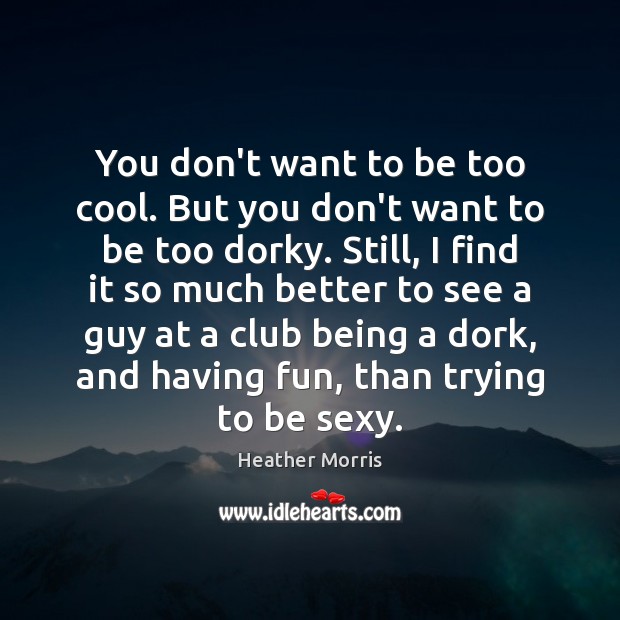 You don’t want to be too cool. But you don’t want to Heather Morris Picture Quote
