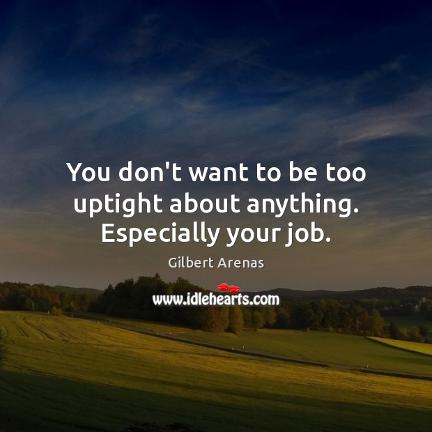 You don’t want to be too uptight about anything. Especially your job. Gilbert Arenas Picture Quote