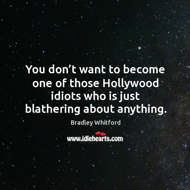 You don’t want to become one of those hollywood idiots who is just blathering about anything. Bradley Whitford Picture Quote