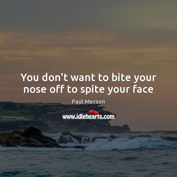 You don’t want to bite your nose off to spite your face Image