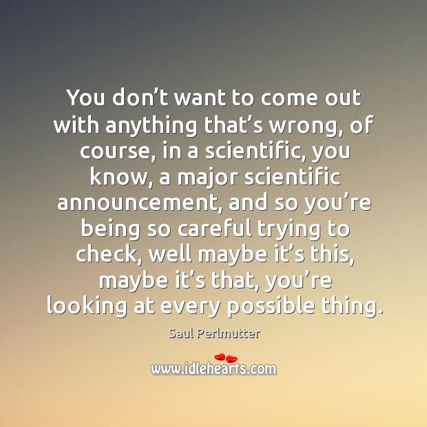 You don’t want to come out with anything that’s wrong, of course, in a scientific Saul Perlmutter Picture Quote