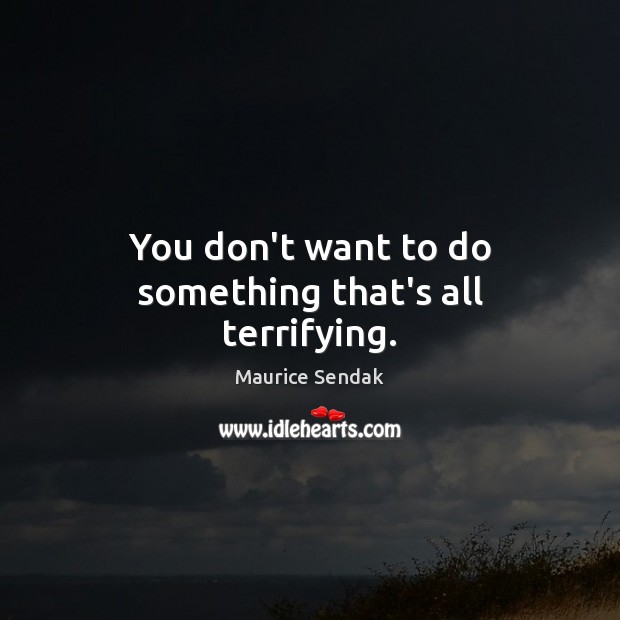 You don’t want to do something that’s all terrifying. Maurice Sendak Picture Quote