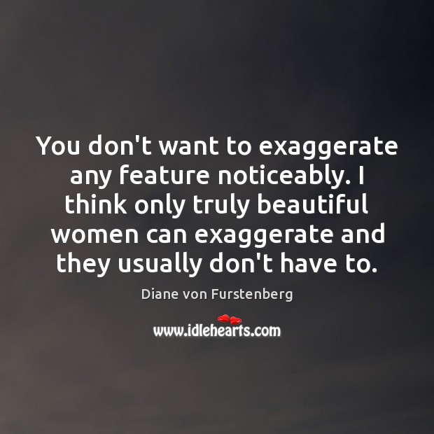 You don’t want to exaggerate any feature noticeably. I think only truly Diane von Furstenberg Picture Quote