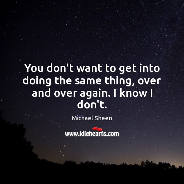 You don’t want to get into doing the same thing, over and over again. I know I don’t. Michael Sheen Picture Quote