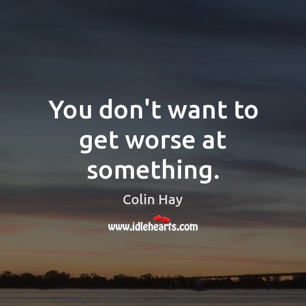 You don’t want to get worse at something. Colin Hay Picture Quote