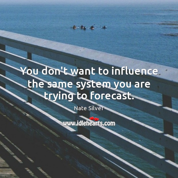 You don’t want to influence the same system you are trying to forecast. Nate Silver Picture Quote