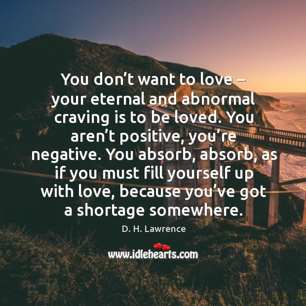 You don’t want to love – your eternal and abnormal craving is to be loved. D. H. Lawrence Picture Quote
