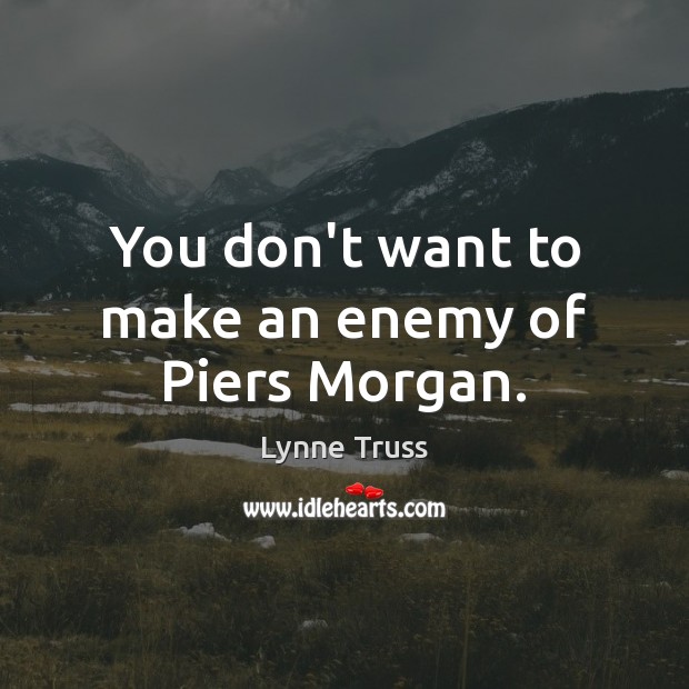 You don’t want to make an enemy of Piers Morgan. Lynne Truss Picture Quote