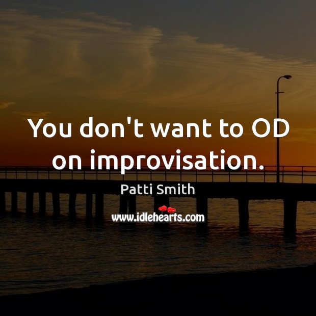 You don’t want to OD on improvisation. Patti Smith Picture Quote