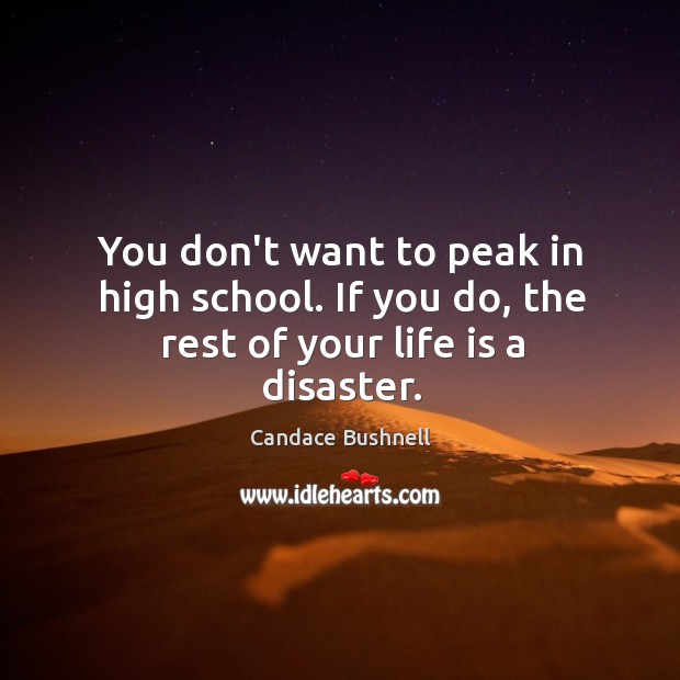 You don’t want to peak in high school. If you do, the rest of your life is a disaster. Image