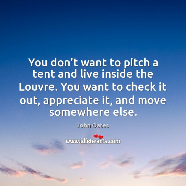 You don’t want to pitch a tent and live inside the Louvre. John Oates Picture Quote