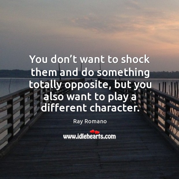 You don’t want to shock them and do something totally opposite, but you also want to play a different character. Image