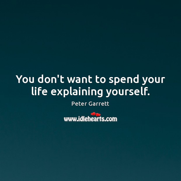 You don’t want to spend your life explaining yourself. Peter Garrett Picture Quote
