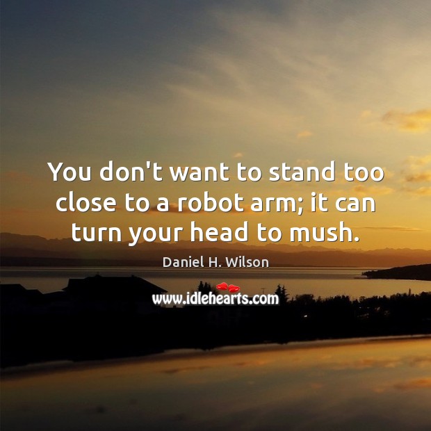 You don’t want to stand too close to a robot arm; it can turn your head to mush. Image