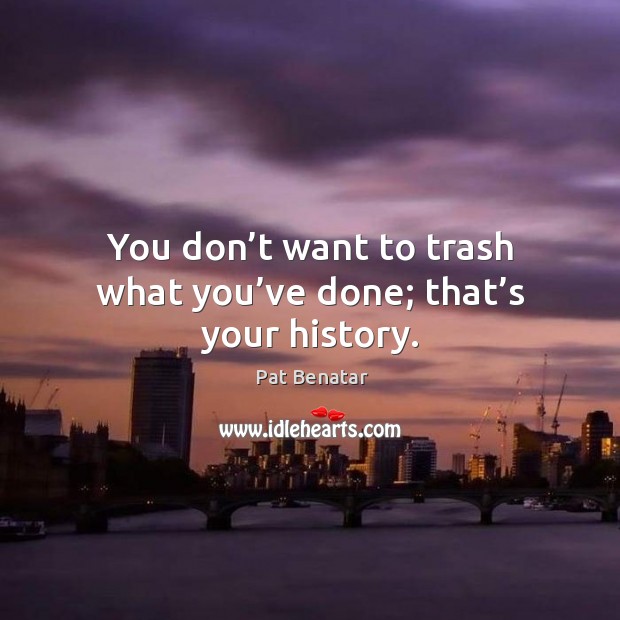 You don’t want to trash what you’ve done; that’s your history. Pat Benatar Picture Quote