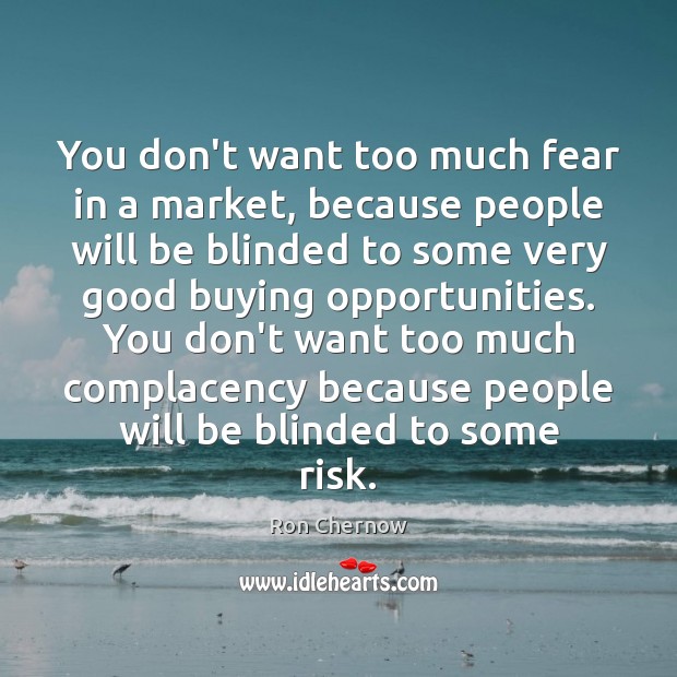 You don’t want too much fear in a market, because people will Ron Chernow Picture Quote