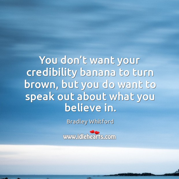 You don’t want your credibility banana to turn brown, but you do want to speak out about what you believe in. Bradley Whitford Picture Quote