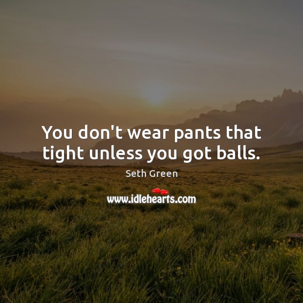 You don’t wear pants that tight unless you got balls. Seth Green Picture Quote