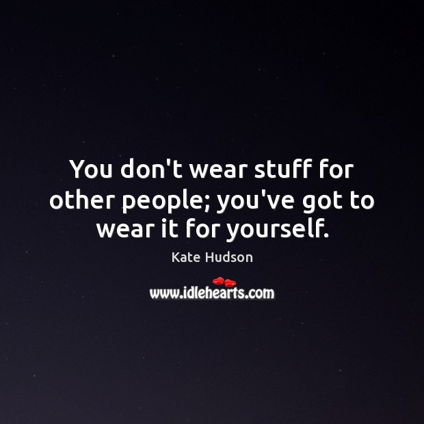 You don’t wear stuff for other people; you’ve got to wear it for yourself. Kate Hudson Picture Quote
