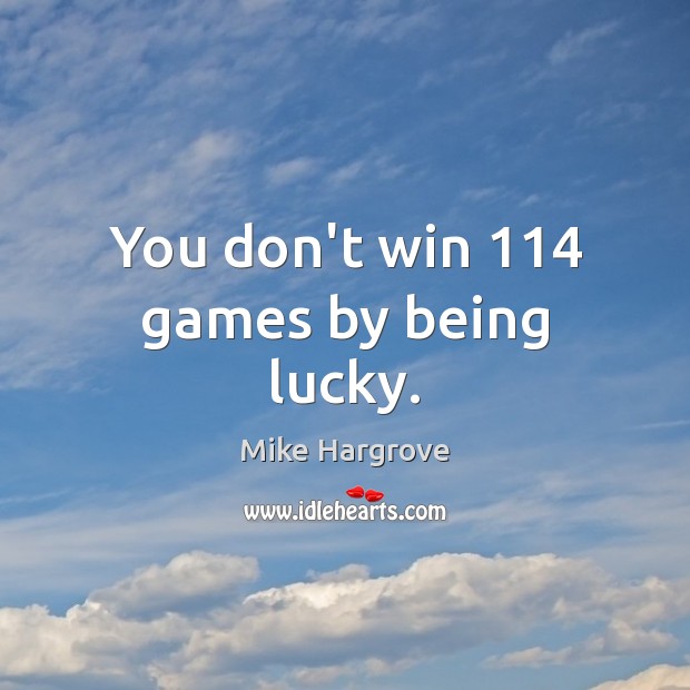 You don’t win 114 games by being lucky. Mike Hargrove Picture Quote