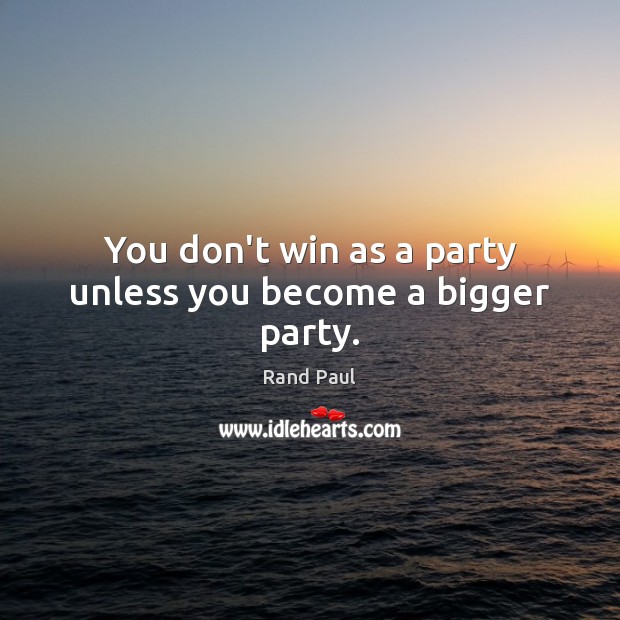 You don’t win as a party unless you become a bigger party. Rand Paul Picture Quote