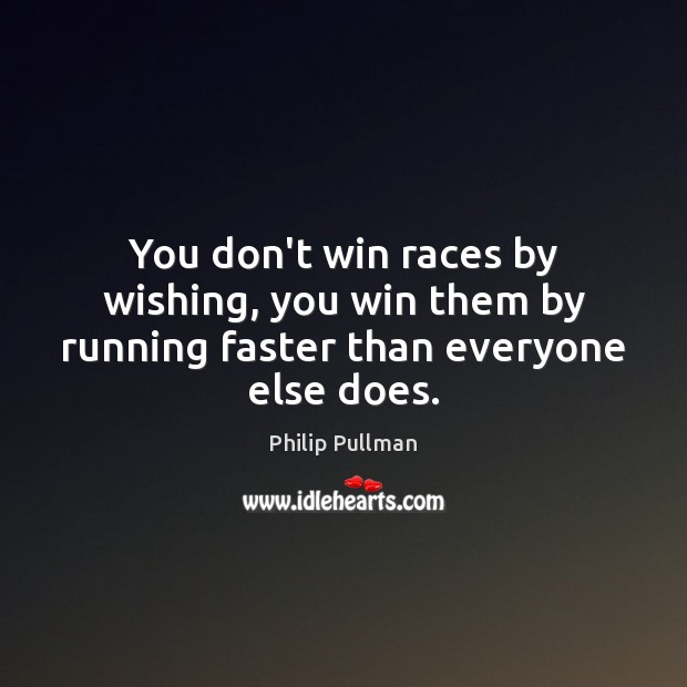 You don’t win races by wishing, you win them by running faster than everyone else does. Image