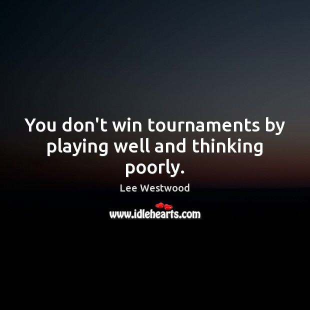 You don’t win tournaments by playing well and thinking poorly. Lee Westwood Picture Quote
