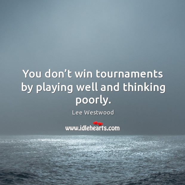 You don’t win tournaments by playing well and thinking poorly. Lee Westwood Picture Quote