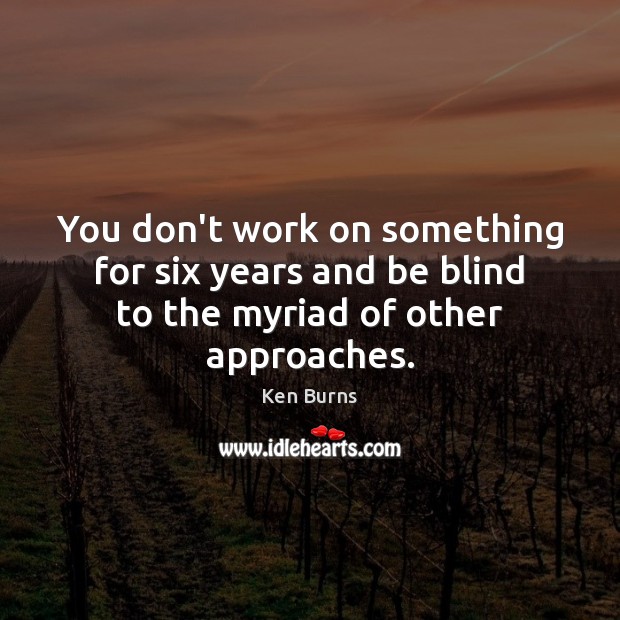 You don’t work on something for six years and be blind to the myriad of other approaches. Ken Burns Picture Quote