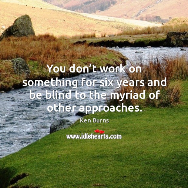 You don’t work on something for six years and be blind to the myriad of other approaches. Image