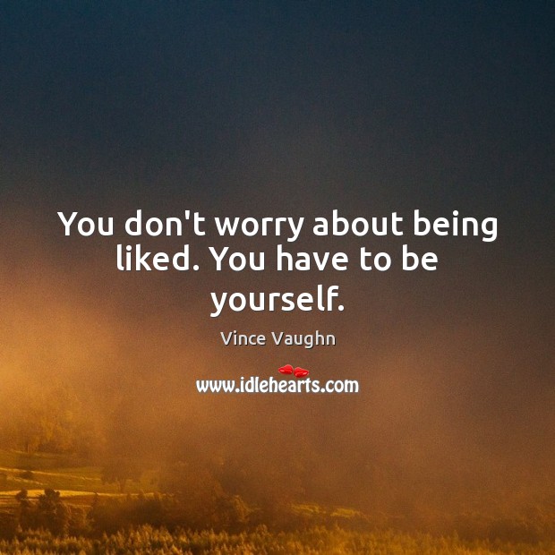 You don’t worry about being liked. You have to be yourself. Vince Vaughn Picture Quote