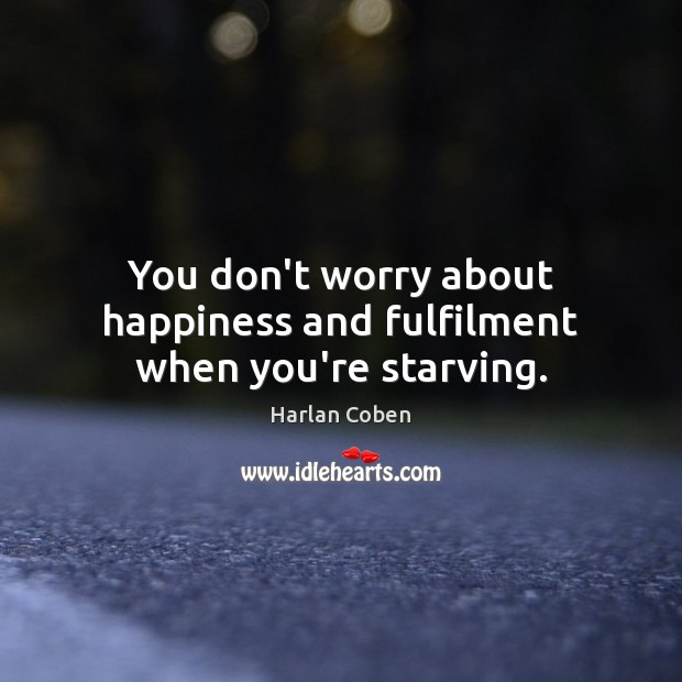 You don’t worry about happiness and fulfilment when you’re starving. Harlan Coben Picture Quote