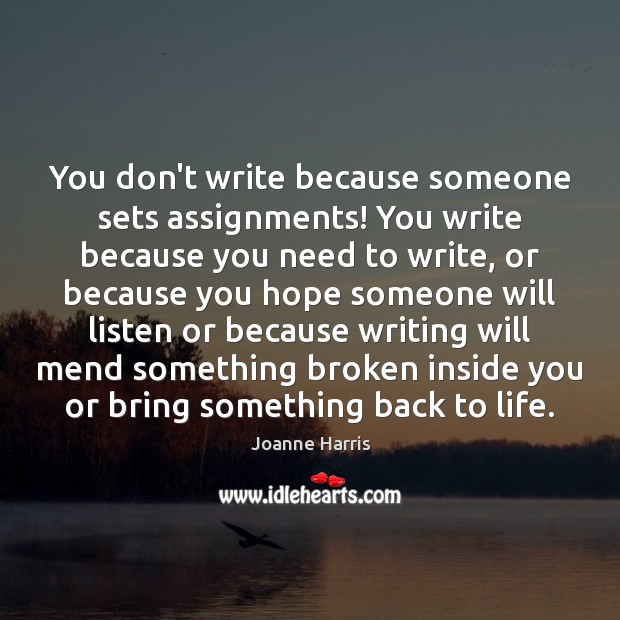 You don’t write because someone sets assignments! You write because you need Joanne Harris Picture Quote