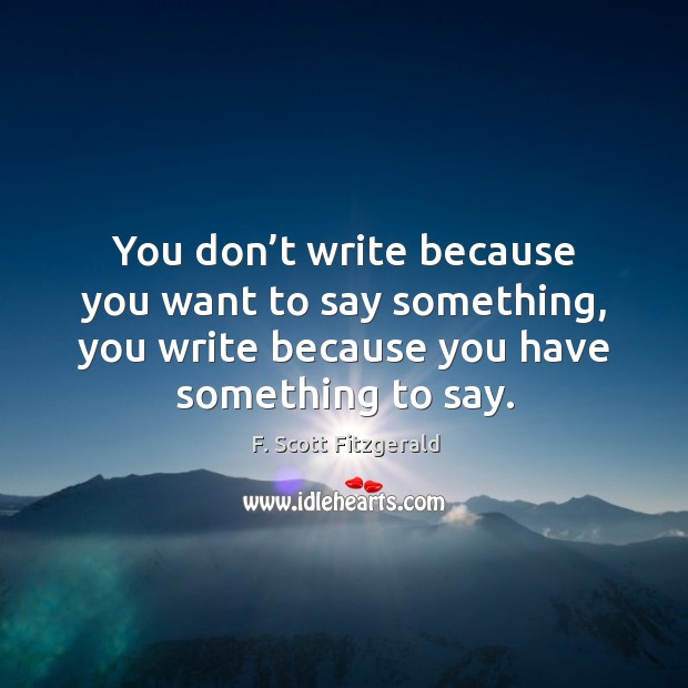 You don’t write because you want to say something F. Scott Fitzgerald Picture Quote
