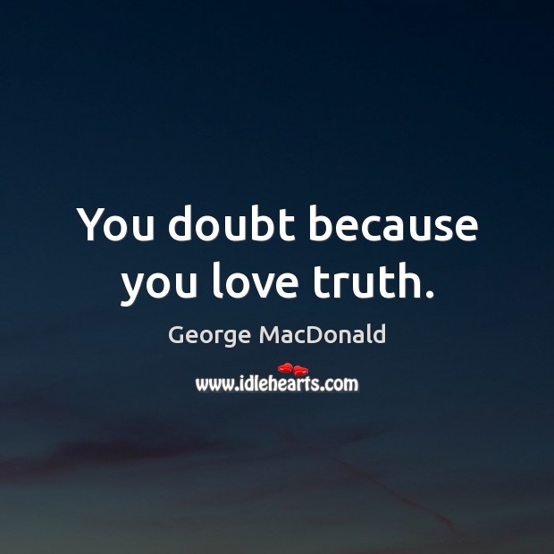 You doubt because you love truth. George MacDonald Picture Quote